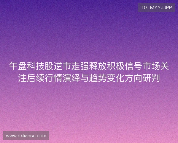 午盘科技股逆市走强释放积极信号市场关注后续行情演绎与趋势变化方向研判 午盘科技股逆市走强释放积极信号市场关注后续行情演绎与趋势变化方向研判