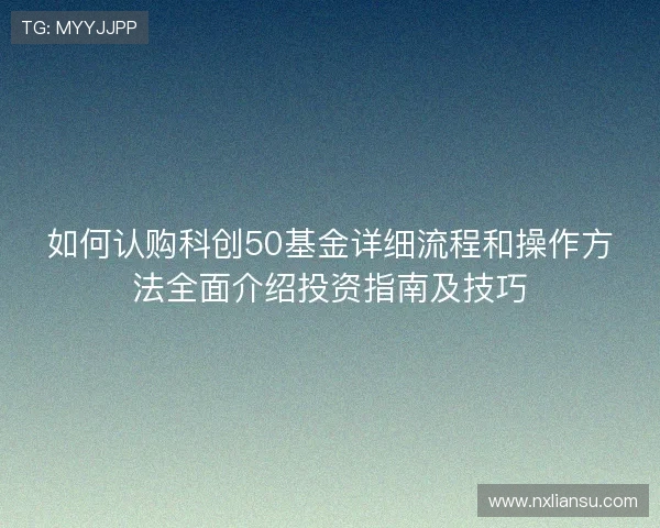 如何认购科创50基金详细流程和操作方法全面介绍投资指南及技巧 如何认购科创50基金详细流程和操作方法全面介绍投资指南及技巧